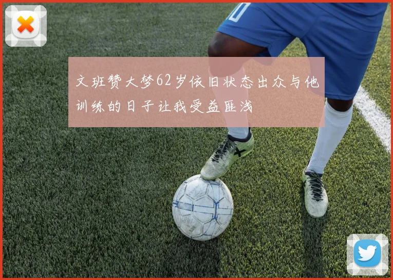 文班赞大梦62岁依旧状态出众与他训练的日子让我受益匪浅