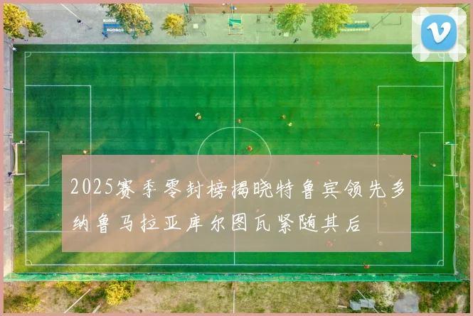 2025赛季零封榜揭晓特鲁宾领先多纳鲁马拉亚库尔图瓦紧随其后