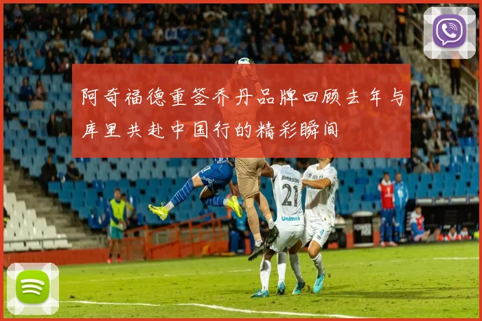 阿奇福德重签乔丹品牌回顾去年与库里共赴中国行的精彩瞬间