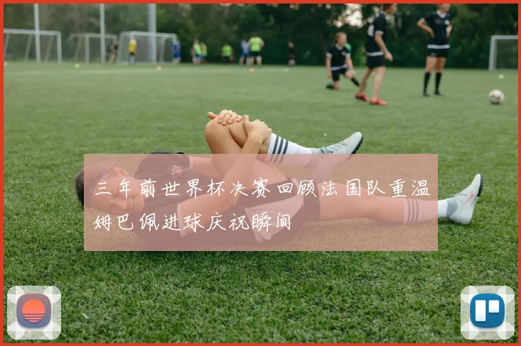 三年前世界杯决赛回顾法国队重温姆巴佩进球庆祝瞬间