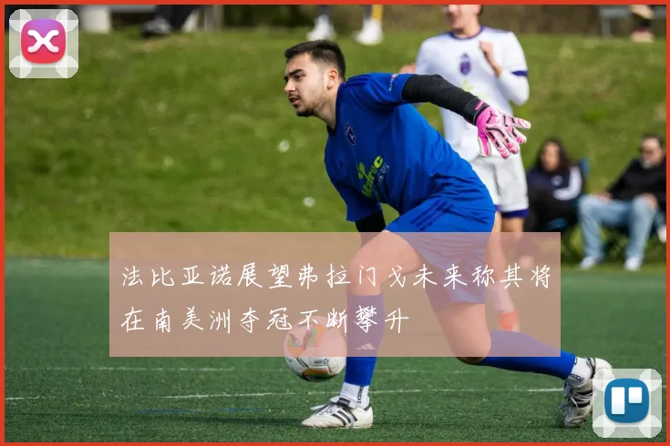 法比亚诺展望弗拉门戈未来称其将在南美洲夺冠不断攀升