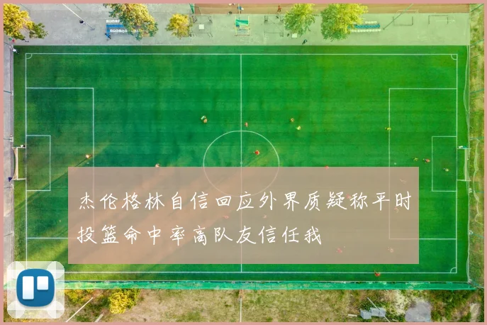 杰伦格林自信回应外界质疑称平时投篮命中率高队友信任我