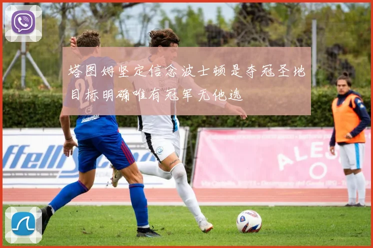 塔图姆坚定信念波士顿是夺冠圣地目标明确唯有冠军无他选
