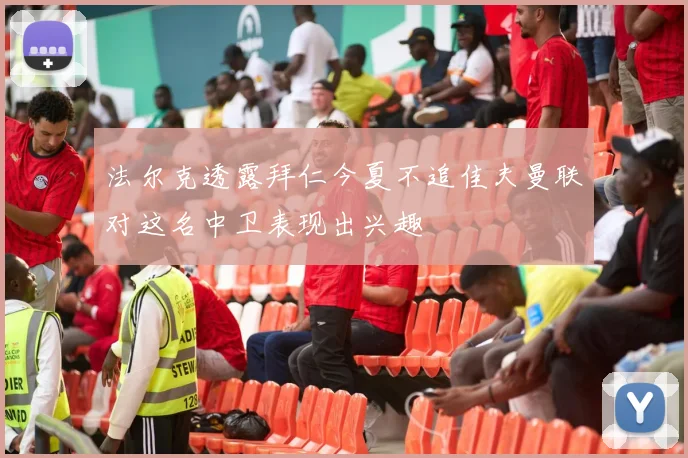 法尔克透露拜仁今夏不追佳夫曼联对这名中卫表现出兴趣