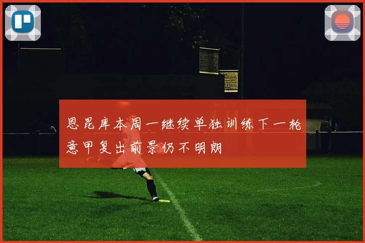 恩昆库本周一继续单独训练下一轮意甲复出前景仍不明朗
