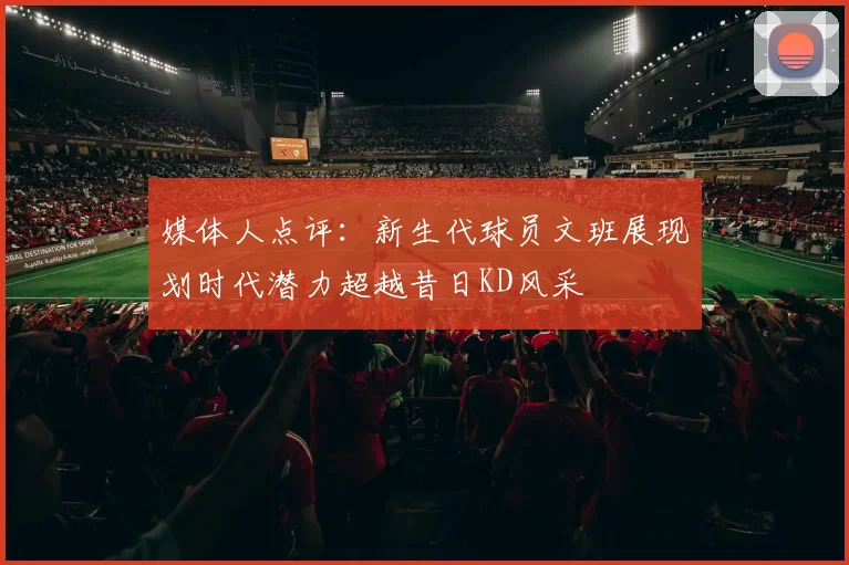 媒体人点评：新生代球员文班展现划时代潜力超越昔日KD风采