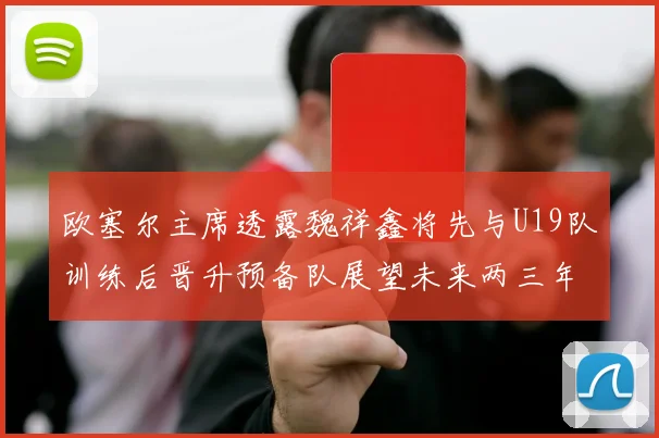 欧塞尔主席透露魏祥鑫将先与U19队训练后晋升预备队展望未来两三年进入一线队