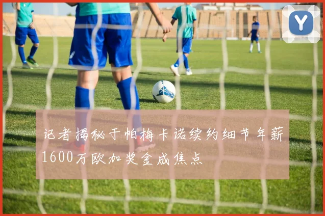 记者揭秘于帕梅卡诺续约细节年薪1600万欧加奖金成焦点