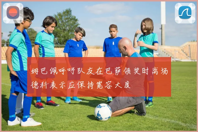 姆巴佩呼吁队友在巴萨领奖时离场德科表示应保持宽容大度