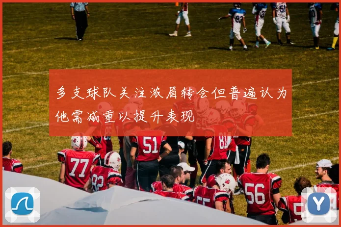 多支球队关注浓眉转会但普遍认为他需减重以提升表现