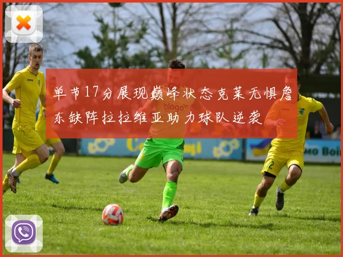 单节17分展现巅峰状态克莱无惧詹东缺阵拉拉维亚助力球队逆袭