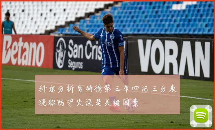 科尔分析肯纳德第三节四记三分表现称防守失误是关键因素
