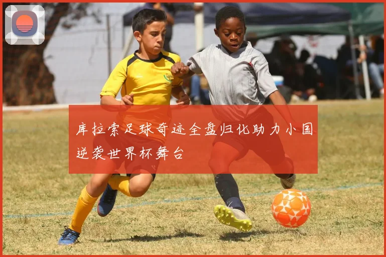 库拉索足球奇迹全盘归化助力小国逆袭世界杯舞台