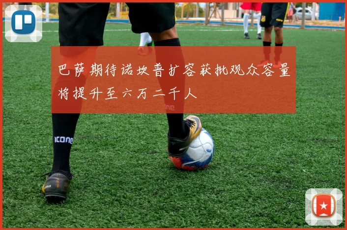 巴萨期待诺坎普扩容获批观众容量将提升至六万二千人
