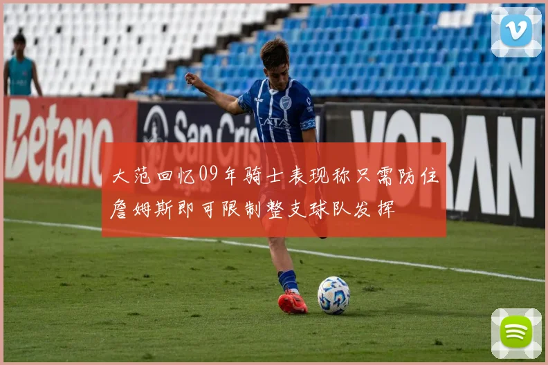 大范回忆09年骑士表现称只需防住詹姆斯即可限制整支球队发挥