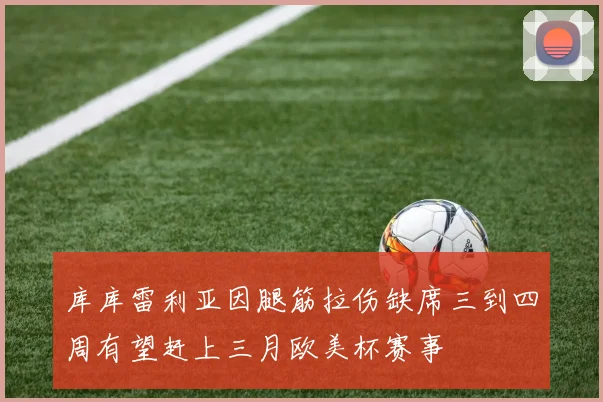库库雷利亚因腿筋拉伤缺席三到四周有望赶上三月欧美杯赛事