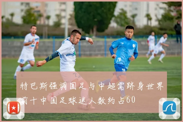 特巴斯强调国足与中超需跻身世界前十中国足球迷人数约占60