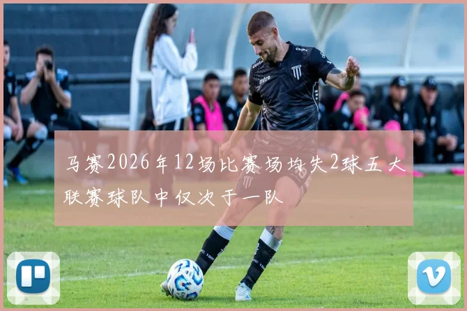 马赛2026年12场比赛场均失2球五大联赛球队中仅次于一队