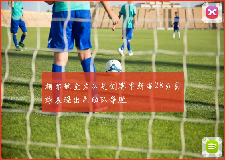 梅尔顿全力以赴创赛季新高28分罚球表现出色助队争胜