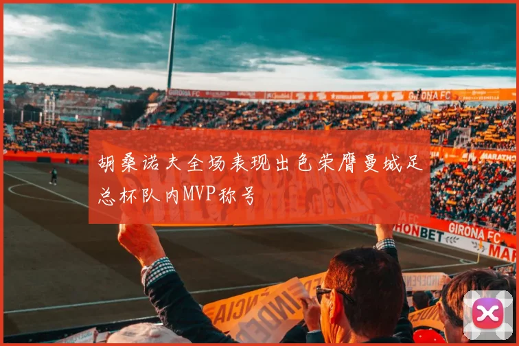 胡桑诺夫全场表现出色荣膺曼城足总杯队内MVP称号