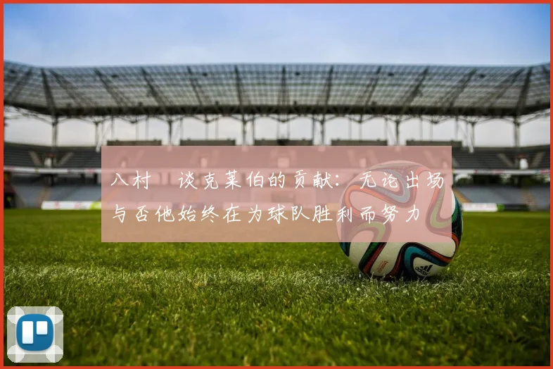 八村塁谈克莱伯的贡献：无论出场与否他始终在为球队胜利而努力