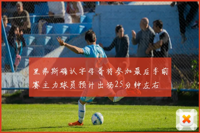 里弗斯确认字母哥将参加最后季前赛主力球员预计出场25分钟左右