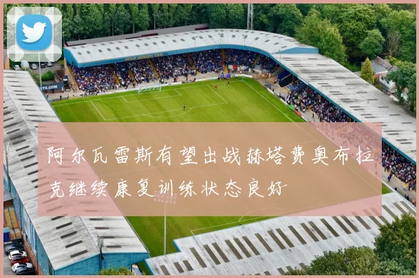 阿尔瓦雷斯有望出战赫塔费奥布拉克继续康复训练状态良好