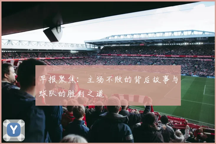 早报聚焦：主场不败的背后故事与球队的胜利之道