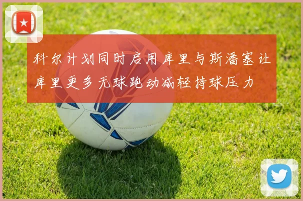 科尔计划同时启用库里与斯潘塞让库里更多无球跑动减轻持球压力