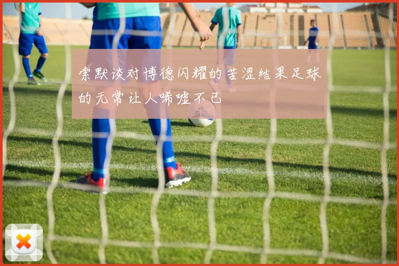 索默谈对博德闪耀的苦涩结果足球的无常让人唏嘘不已