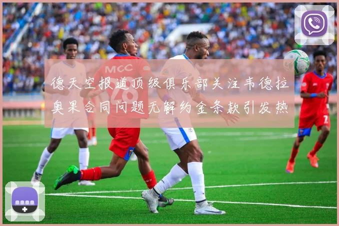 德天空报道顶级俱乐部关注韦德拉奥果合同问题无解约金条款引发热议