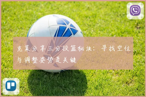 克莱分享三分投篮秘诀：寻找空位与调整姿势是关键