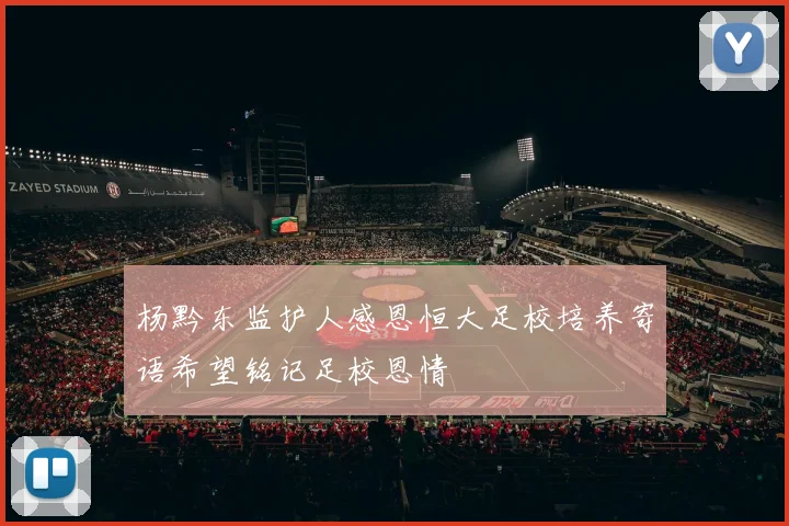 杨黔东监护人感恩恒大足校培养寄语希望铭记足校恩情