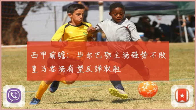西甲前瞻：毕尔巴鄂主场强势不败皇马客场有望反弹取胜