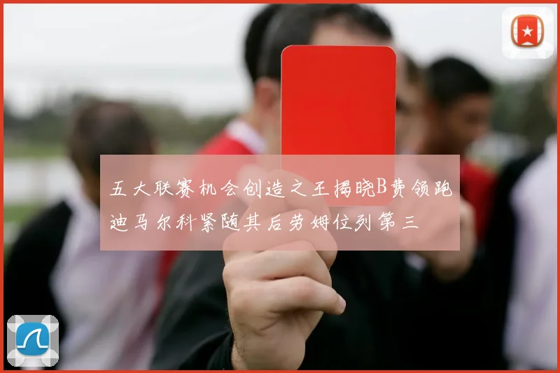 五大联赛机会创造之王揭晓B费领跑迪马尔科紧随其后劳姆位列第三
