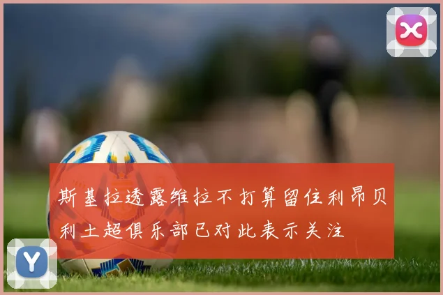 斯基拉透露维拉不打算留住利昂贝利土超俱乐部已对此表示关注