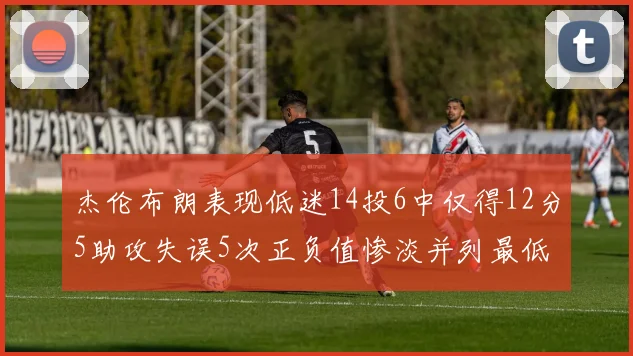 杰伦布朗表现低迷14投6中仅得12分5助攻失误5次正负值惨淡并列最低