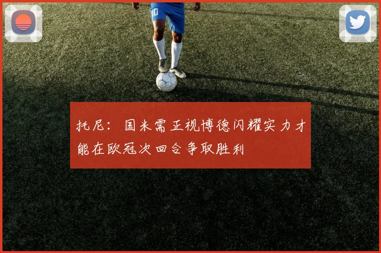 托尼：国米需正视博德闪耀实力才能在欧冠次回合争取胜利