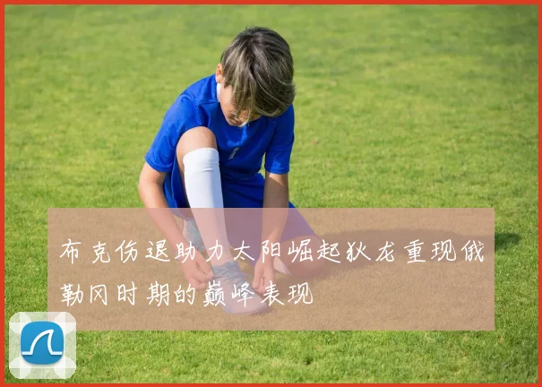 布克伤退助力太阳崛起狄龙重现俄勒冈时期的巅峰表现