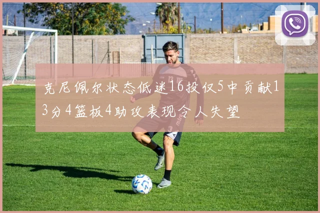 克尼佩尔状态低迷16投仅5中贡献13分4篮板4助攻表现令人失望