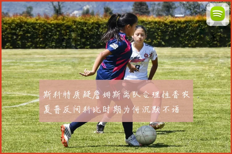 斯科特质疑詹姆斯离队合理性香农夏普反问科比时期为何沉默不语
